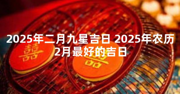 2025年二月九星吉日 2025年农历2月最好的吉日